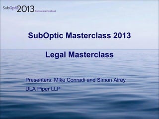 SubOptic Masterclass 2013
Legal Masterclass
Presenters: Mike Conradi and Simon Airey
DLA Piper LLP
 