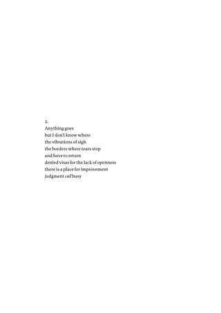 2.
Anything goes
but I don’t know where
the vibrations of sigh
the borders where tears stop
and have to return
denied visas for the lack of openness
there is a place for improvement
judgment call busy
 
