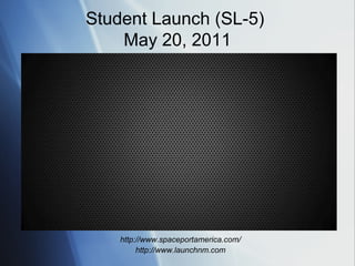 Student Launch (SL-5)
    May 20, 2011




    http://www.spaceportamerica.com/
         http://www.launchnm.com
 