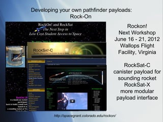 Developing your own pathfinder payloads:
               Rock-On
                                                   Rockon!
                                               Next Workshop
                                              June 16 - 21, 2012
                                                Wallops Flight
                                               Facility, Virginia

                                                 RockSat-C
                                             canister payload for
                                               sounding rocket
                                                 RockSat-X
                                                more modular
                                              payload interface


         http://spacegrant.colorado.edu/rockon/
 