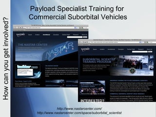 Payload Specialist Training for
                            Commercial Suborbital Vehicles
How can you get involved?




                                          http://www.nastarcenter.com/
                              http://www.nastarcenter.com/space/suborbital_scientist
 