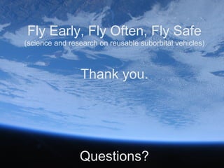 Fly Early, Fly Often, Fly Safe
(science and research on reusable suborbital vehicles)



                Thank you.




                Questions?
 