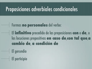 Proposiciones adverbiales condicionales

   Formas no personales del verbo:
   El inﬁnitivo precedido de las preposiciones con o de, o
   las locuciones prepositivas en caso de,con tal que,a
   cambio de, a condición de
   El gerundio
   El participio
 
