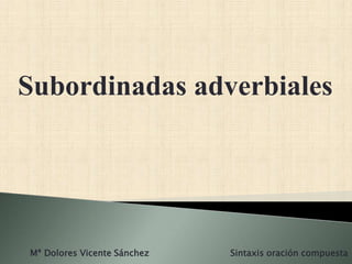 Subordinadas adverbiales
Mª Dolores Vicente Sánchez Sintaxis oración compuesta
 