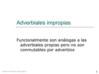 Adverbiales impropias Funcionalmente son análogas a las adverbiales propias pero no son conmutables por adverbios 
