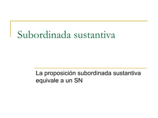 Subordinada sustantiva La proposición subordinada sustantiva equivale a un SN 
