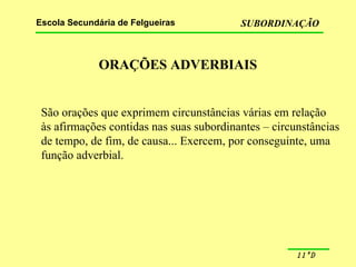 ORAÇÕES ADVERBIAIS São orações que exprimem circunstâncias várias em relação às afirmações contidas nas suas subordinantes – circunstâncias  de tempo, de fim, de causa... Exercem, por conseguinte, uma função adverbial. 
