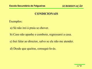 CONDICIONAIS Exemplos: a) Só não irei à praia se chover. b) Caso não apanhe o comboio, regressarei a casa. c) Irei falar ao director, salvo se ele não me atender. d) Desde que queiras, consegui-lo-ás. 