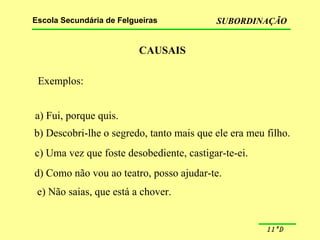 CAUSAIS Exemplos: a) Fui, porque quis. b) Descobri-lhe o segredo, tanto mais que ele era meu filho. c) Uma vez que foste desobediente, castigar-te-ei. d) Como não vou ao teatro, posso ajudar-te. e) Não saias, que está a chover. 