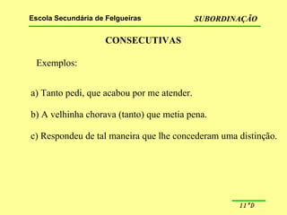 CONSECUTIVAS Exemplos: a) Tanto pedi, que acabou por me atender. b) A velhinha chorava (tanto) que metia pena. c) Respondeu de tal maneira que lhe concederam uma distinção. 