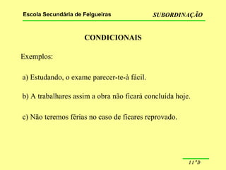 CONDICIONAIS Exemplos: a) Estudando, o exame parecer-te-à fácil. b) A trabalhares assim a obra não ficará concluída hoje. c) Não teremos férias no caso de ficares reprovado. 