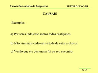 CAUSAIS Exemplos: a) Por seres indolente somos todos castigados. b) Não vim mais cedo em virtude de estar a chover. c) Vendo que ele demorava fui ao seu encontro. 