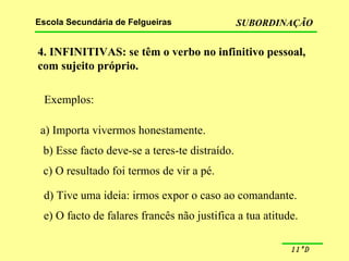 4. INFINITIVAS: se têm o verbo no infinitivo pessoal,  com sujeito próprio. Exemplos: a) Importa vivermos honestamente. b) Esse facto deve-se a teres-te distraído. c) O resultado foi termos de vir a pé. d) Tive uma ideia: irmos expor o caso ao comandante. e) O facto de falares francês não justifica a tua atitude. 