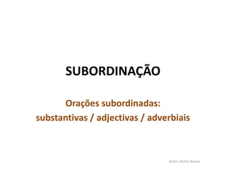 SUBORDINAÇÃO

      Orações subordinadas:
substantivas / adjectivas / adverbiais



                                Autor: Alcino Nunes
 