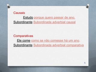 Causais
      Estudo porque quero passar de ano.
Subordinante Subordinada adverbial causal



Comparativas
  Ele come como se não comesse há um ano.
Subordinante Subordinada adverbial comparativa




                                                 5
 