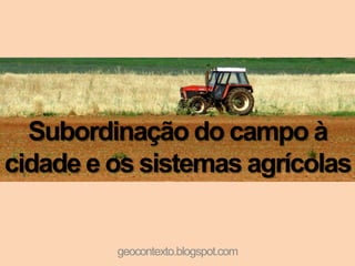 Subordinação do campo à
cidade e os sistemas agrícolas


         geocontexto.blogspot.com
 