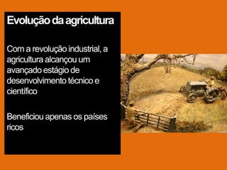 Evolução da agricultura

Com a revolução industrial, a
agricultura alcançou um
avançado estágio de
desenvolvimento técnico e
científico

Beneficiou apenas os países
ricos
 