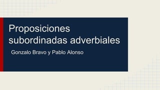 Proposiciones
subordinadas adverbiales
Gonzalo Bravo y Pablo Alonso
 