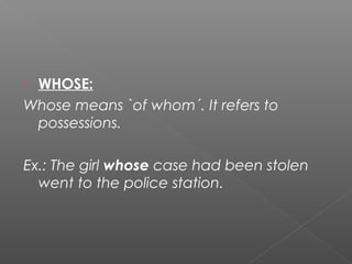 - WHOSE:
Whose means `of whom´. It refers to
possessions.
Ex.: The girl whose case had been stolen
went to the police station.
 