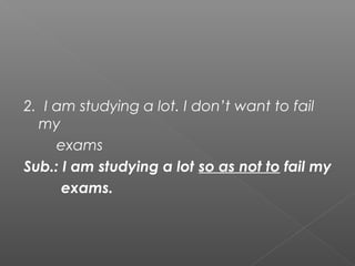 2. I am studying a lot. I don’t want to fail
my
exams
Sub.: I am studying a lot so as not to fail my
exams.
 