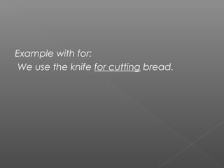 Example with for:
We use the knife for cutting bread.
 