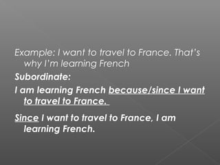 Example: I want to travel to France. That’s
why I’m learning French
Subordinate:
I am learning French because/since I want
to travel to France.
Since I want to travel to France, I am
learning French.
 