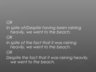 OR
In spite of/Despite having been raining
heavily, we went to the beach.
OR
In spite of the fact that it was raining
heavily, we went to the beach.
OR
Despite the fact that it was raining heavily,
we went to the beach.
 