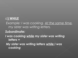 a) WHILE
Example: I was cooking. At the same time,
my sister was writing letters.
Subordinate:
I was cooking while my sister was writing
letters =
My sister was writing letters while I was
cooking
 