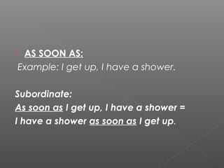 • AS SOON AS:
Example: I get up, I have a shower.
Subordinate:
As soon as I get up, I have a shower =
I have a shower as soon as I get up.
 