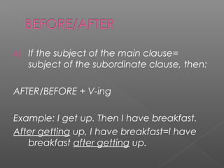 A) If the subject of the main clause=
subject of the subordinate clause, then:
AFTER/BEFORE + V-ing
Example: I get up. Then I have breakfast.
After getting up, I have breakfast=I have
breakfast after getting up.
 