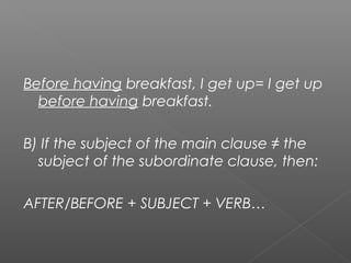 Before having breakfast, I get up= I get up
before having breakfast.
B) If the subject of the main clause ≠ the
subject of the subordinate clause, then:
AFTER/BEFORE + SUBJECT + VERB…
 