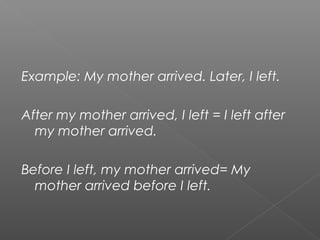 Example: My mother arrived. Later, I left.
After my mother arrived, I left = I left after
my mother arrived.
Before I left, my mother arrived= My
mother arrived before I left.
 