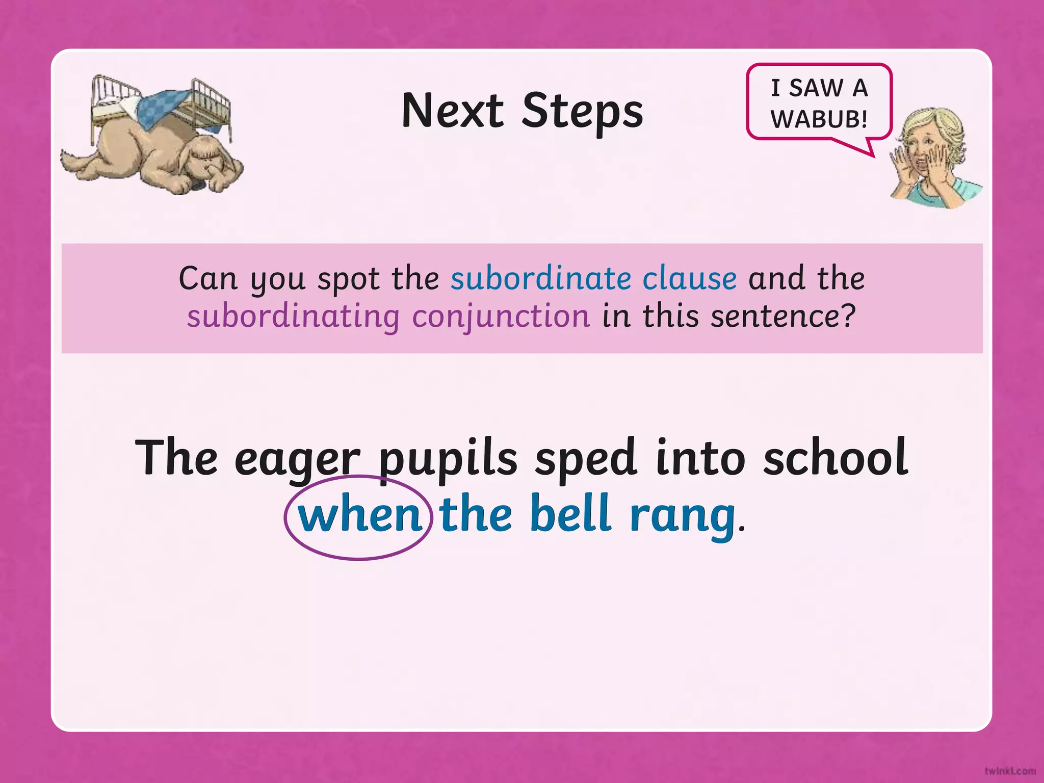 Can you spot the subordinate clause and the
subordinating conjunction in this sentence?
Next Steps
The eager pupils sped into school
when the bell rang.
I SAW A
WABUB!
The eager pupils sped into school
when the bell rang.
 