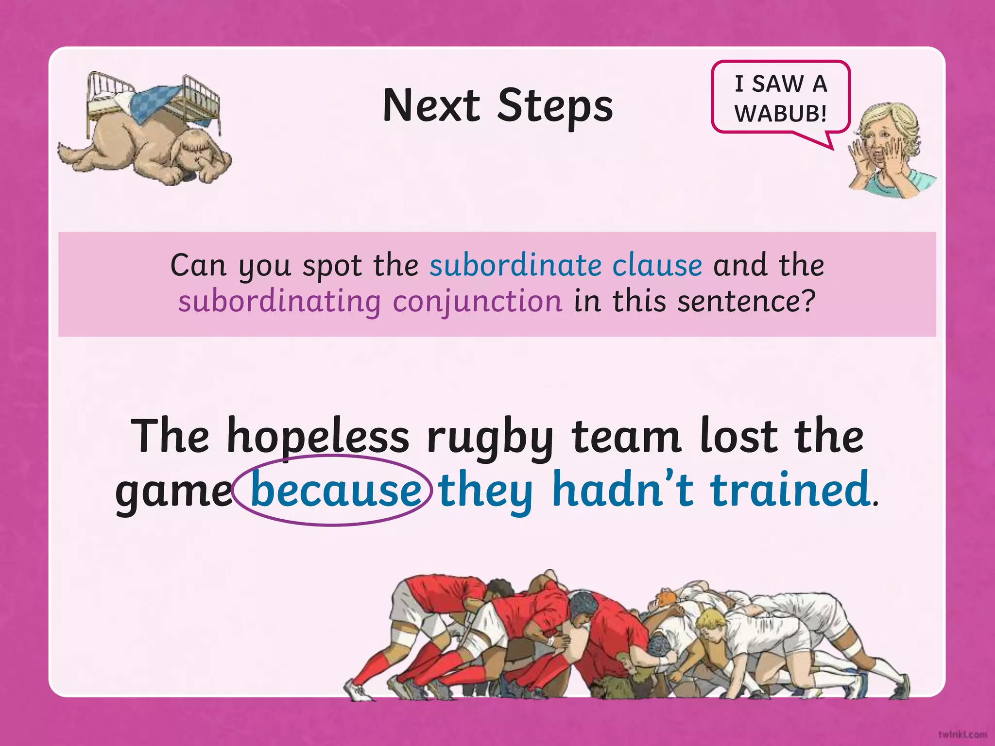 Can you spot the subordinate clause and the
subordinating conjunction in this sentence?
Next Steps
The hopeless rugby team lost the
game because they hadn’t trained.
I SAW A
WABUB!
The hopeless rugby team lost the
game because they hadn’t trained.
 