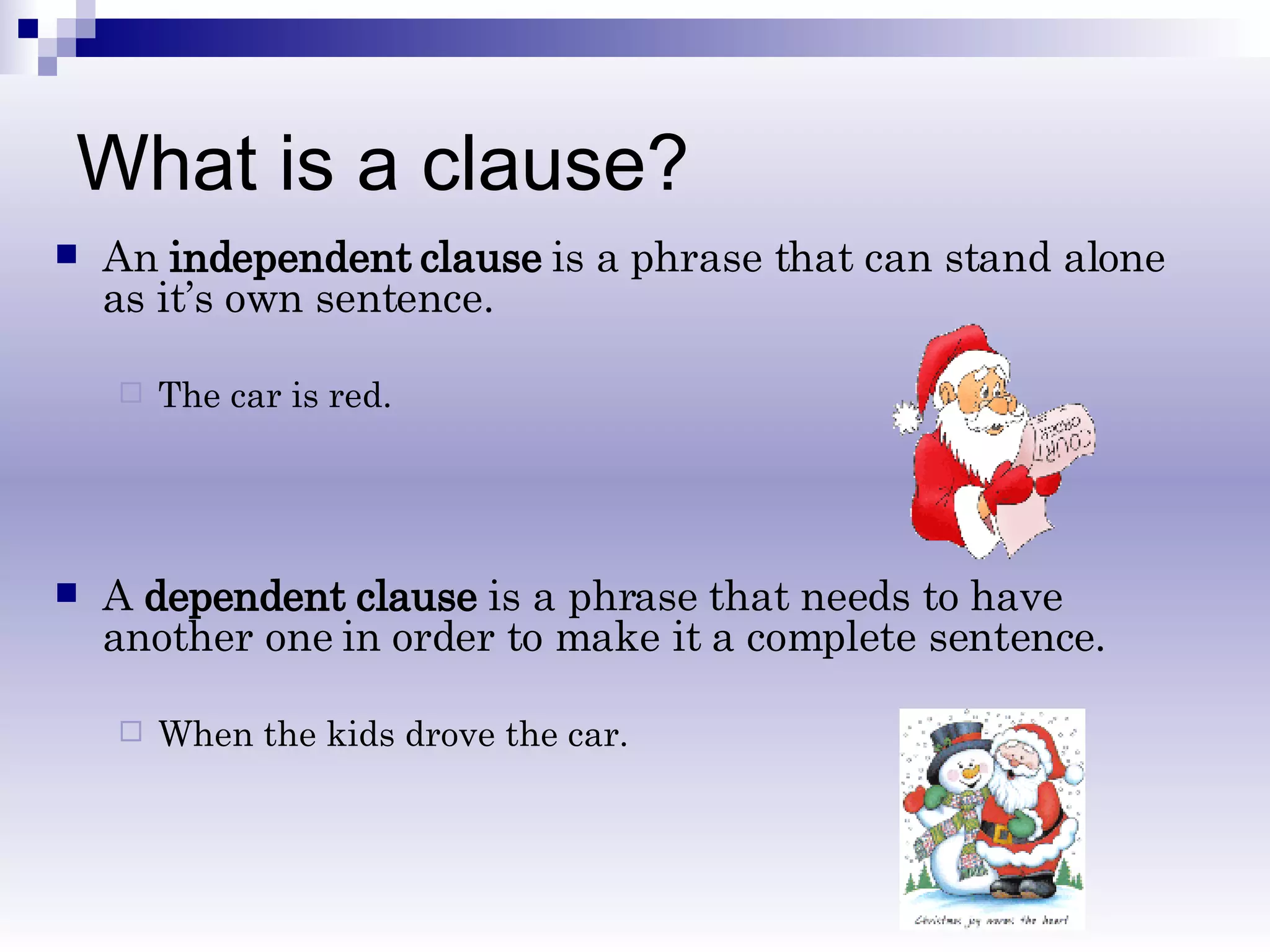 What is a clause? An  independent clause  is a phrase that can stand alone as it’s own sentence. The car is red.  A  dependent clause  is a phrase that needs to have another one in order to make it a complete sentence.  When the kids drove the car. 