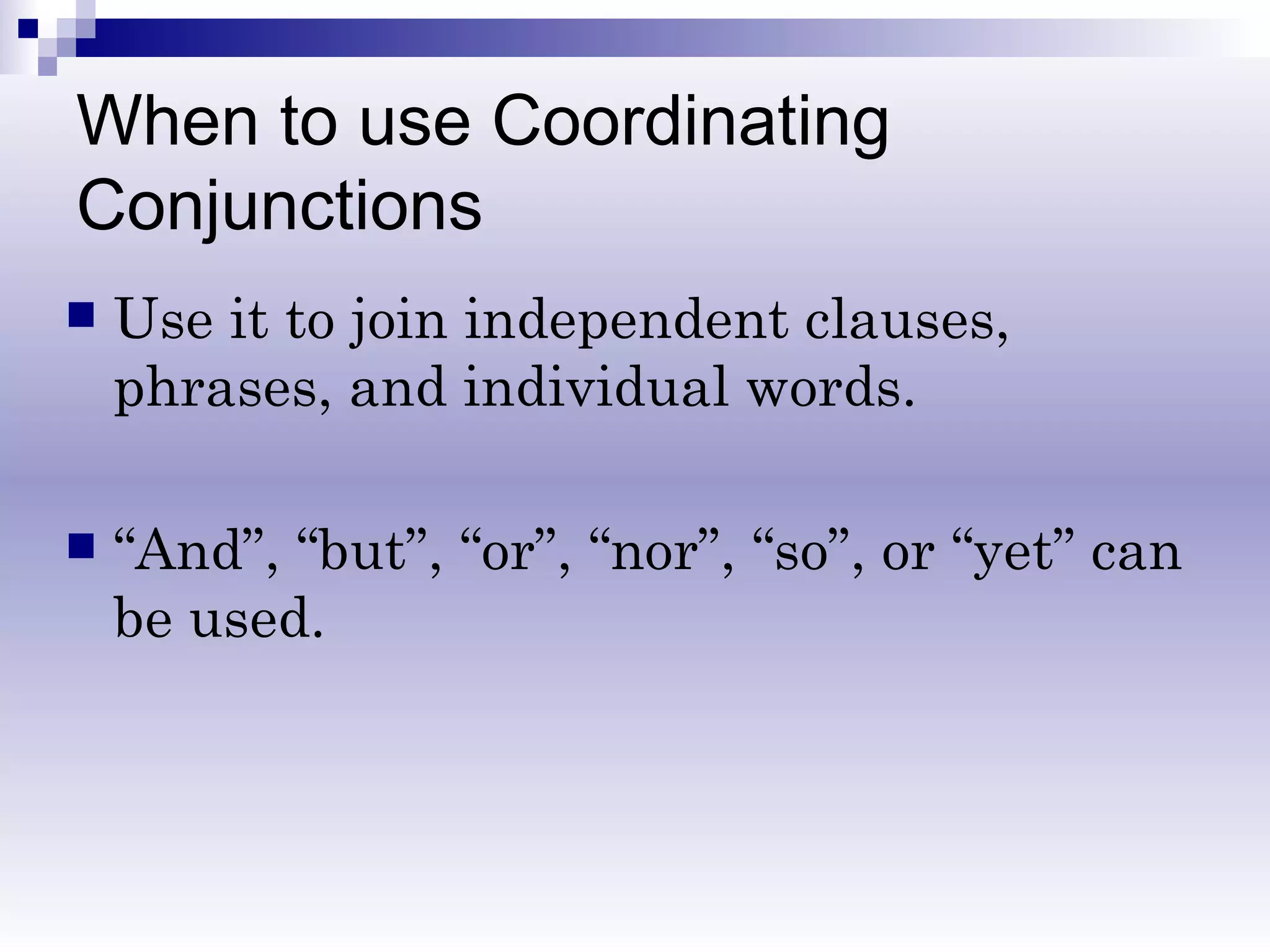 When to use Coordinating Conjunctions Use it to join independent clauses, phrases, and individual words. “ And”, “but”, “or”, “nor”, “so”, or “yet” can be used. 