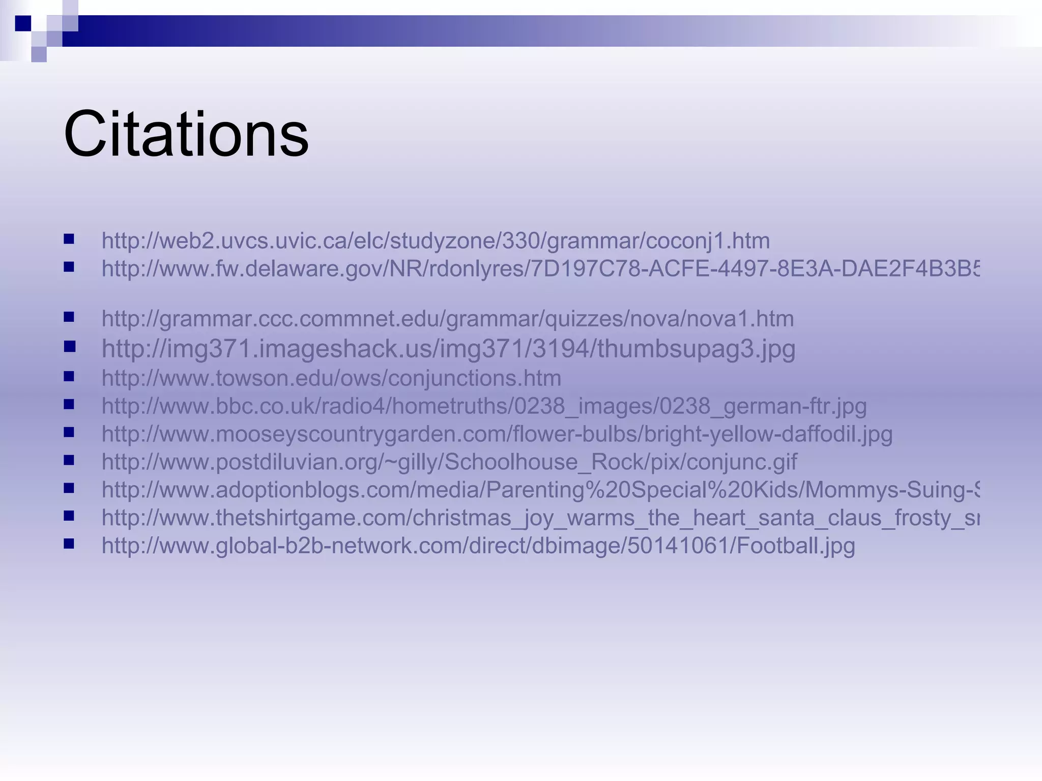 Citations http://web2.uvcs.uvic.ca/elc/studyzone/330/grammar/coconj1.htm http://www.fw.delaware.gov/NR/rdonlyres/7D197C78-ACFE-4497-8E3A-DAE2F4B3B545/385/FWDanielleDogLicense.jpg   http://grammar.ccc.commnet.edu/grammar/quizzes/nova/nova1.htm http://img371.imageshack.us/img371/3194/thumbsupag3.jpg   http://www.towson.edu/ows/conjunctions.htm http://www.bbc.co.uk/radio4/hometruths/0238_images/0238_german-ftr.jpg http://www.mooseyscountrygarden.com/flower-bulbs/bright-yellow-daffodil.jpg http://www.postdiluvian.org/~gilly/Schoolhouse_Rock/pix/conjunc.gif http://www.adoptionblogs.com/media/Parenting%20Special%20Kids/Mommys-Suing-Santa-Claus.gif http://www.thetshirtgame.com/christmas_joy_warms_the_heart_santa_claus_frosty_snowman.gif http://www.global-b2b-network.com/direct/dbimage/50141061/Football.jpg 