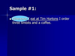 Sample #1:
 Whenever I eat at Tim Hortons I order
three timbits and a coffee.
 