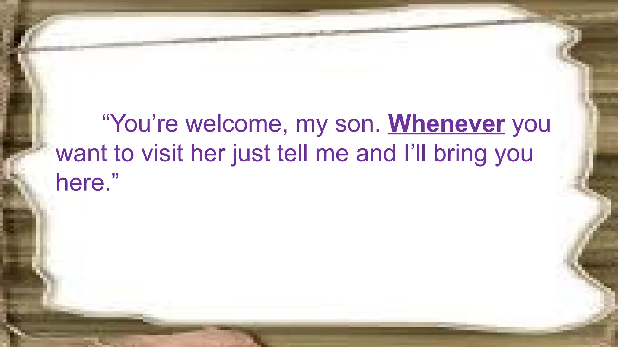 “You’re welcome, my son. Whenever you
want to visit her just tell me and I’ll bring you
here.”
 