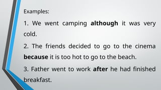 Examples:
1. We went camping although it was very
cold.
2. The friends decided to go to the cinema
because it is too hot to go to the beach.
3. Father went to work after he had finished
breakfast.
 