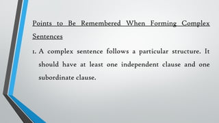 Points to Be Remembered When Forming Complex
Sentences
1. A complex sentence follows a particular structure. It
should have at least one independent clause and one
subordinate clause.
 