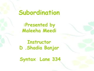 Subordination Presented by: Maleeha Meedi Instructor D .  Shadia Banjar Syntax  Lane 334  
