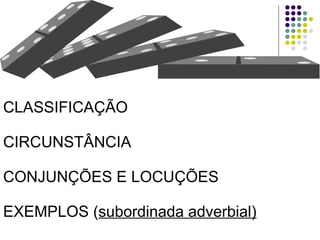 CLASSIFICAÇÃO CIRCUNSTÂNCIA CONJUNÇÕES E LOCUÇÕES EXEMPLOS ( subordinada adverbial) 