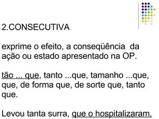 2.CONSECUTIVA exprime o efeito, a conseqüência  da ação ou estado apresentado na OP.  tão ... que , tanto ...que, tamanho ...que, que, de forma que, de sorte que, tanto que.  Levou tanta surra,  que o hospitalizaram. 