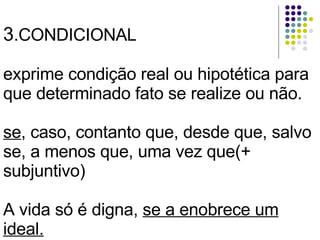 3 .CONDICIONAL exprime condição real ou hipotética para que determinado fato se realize ou não. se , caso, contanto que, desde que, salvo se, a menos que, uma vez que(+ subjuntivo) A vida só é digna,  se a enobrece um ideal. 