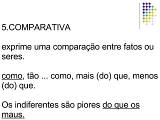 5.COMPARATIVA exprime uma comparação entre fatos ou seres. como , tão ... como, mais (do) que, menos (do) que. Os indiferentes são piores  do que os maus. 