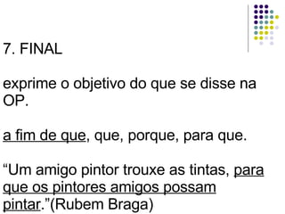 7. FINAL exprime o objetivo do que se disse na OP. a fim de que , que, porque, para que. “Um amigo pintor trouxe as tintas,  para que os pintores amigos possam pintar .”(Rubem Braga) 