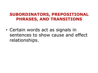 SUBORDINATORS, PREPOSITIONAL
PHRASES, AND TRANSITIONS
• Certain words act as signals in
sentences to show cause and effect
relationships.
 