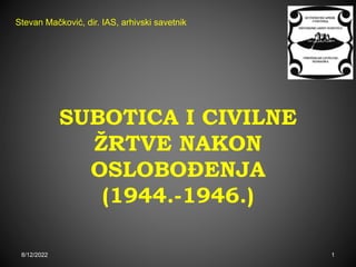 SUBOTICA I CIVILNE
ŽRTVE NAKON
OSLOBOĐENJA
(1944.-1946.)
8/12/2022 1
Stevan Mačković, dir. IAS, arhivski savetnik
 