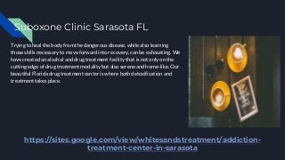Suboxone Clinic Sarasota FL
Trying to heal the body from the dangerous disease, while also learning
those skills necessary to move forward into recovery, can be exhausting. We
have created an alcohol and drug treatment facility that is not only on the
cutting edge of drug treatment modality but also serene and home-like. Our
beautiful Florida drug treatment center is where both detoxification and
treatment takes place.
https://sites.google.com/view/whitesandstreatment/addiction-
treatment-center-in-sarasota
 